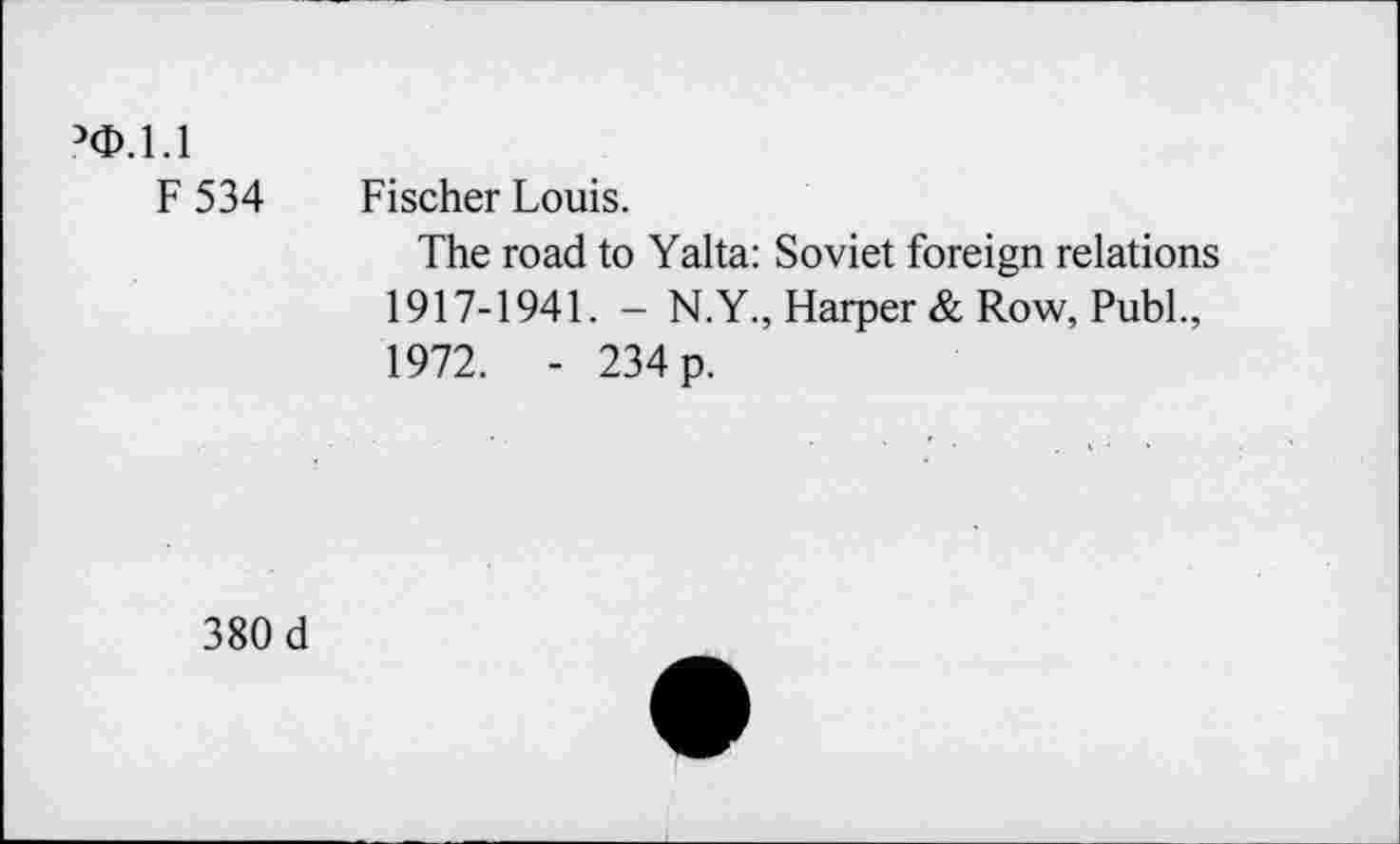 ﻿’0.1.1
F 534 Fischer Louis.
The road to Yalta: Soviet foreign relations 1917-1941. - N.Y., Harper & Row, Publ., 1972. - 234 p.
380 d